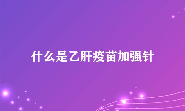 什么是乙肝疫苗加强针