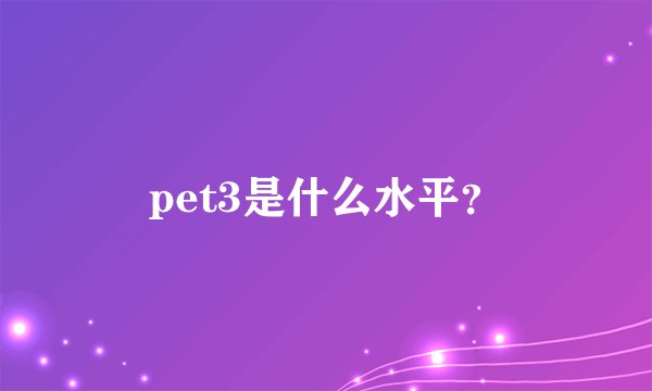 pet3是什么水平？