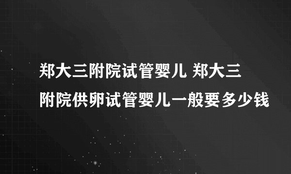 郑大三附院试管婴儿 郑大三附院供卵试管婴儿一般要多少钱