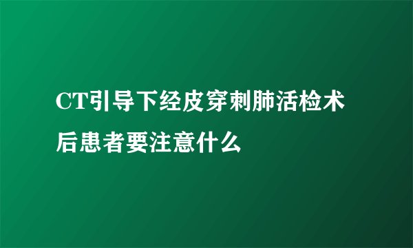 CT引导下经皮穿刺肺活检术后患者要注意什么