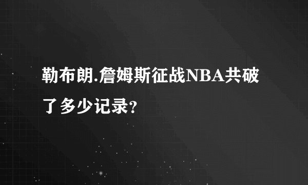 勒布朗.詹姆斯征战NBA共破了多少记录？