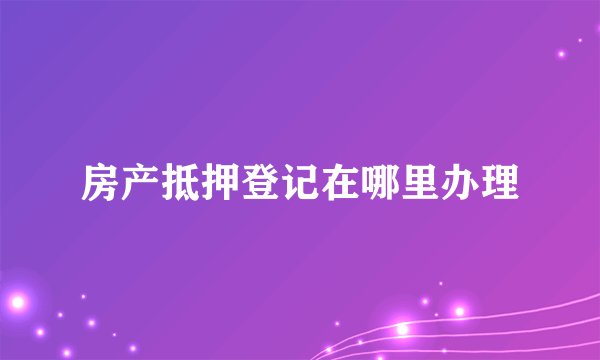 房产抵押登记在哪里办理