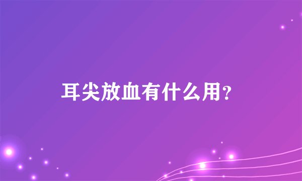 耳尖放血有什么用？