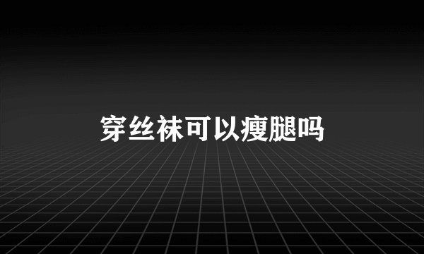 穿丝袜可以瘦腿吗