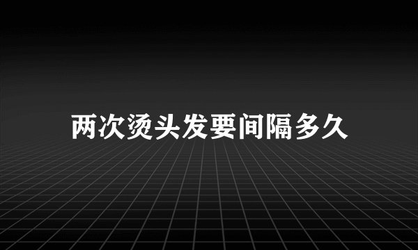 两次烫头发要间隔多久