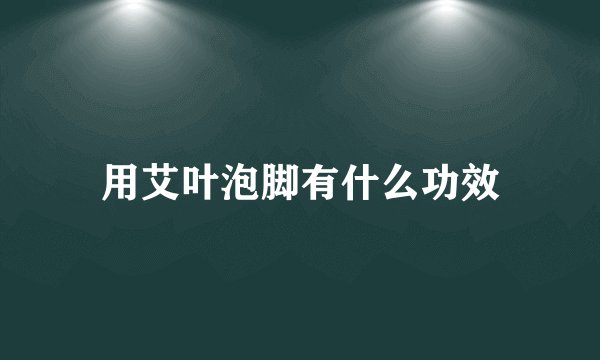 用艾叶泡脚有什么功效