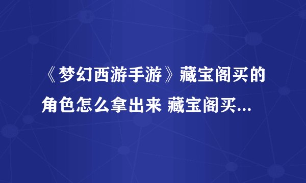 《梦幻西游手游》藏宝阁买的角色怎么拿出来 藏宝阁买的角色怎么取出