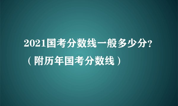 2021国考分数线一般多少分？（附历年国考分数线）