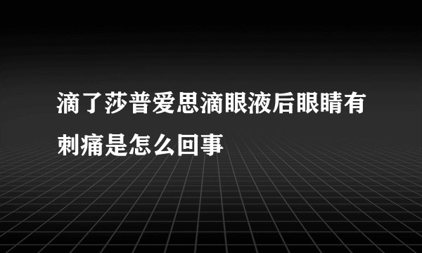 滴了莎普爱思滴眼液后眼睛有刺痛是怎么回事