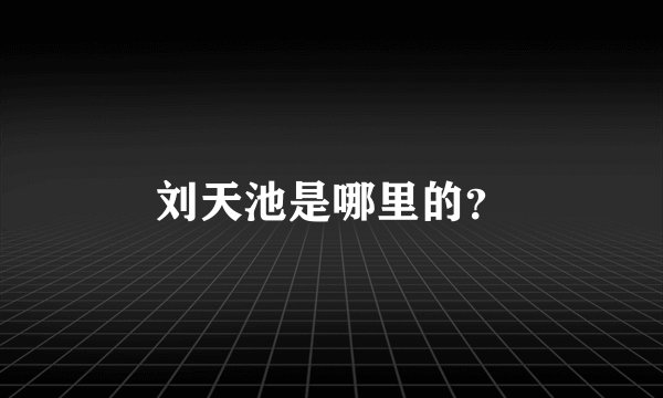 刘天池是哪里的？