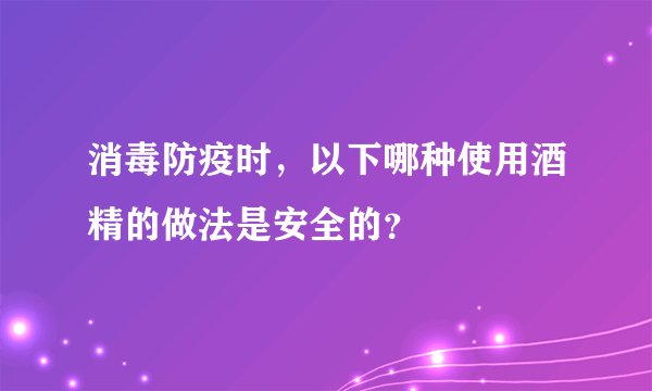 消毒防疫时，以下哪种使用酒精的做法是安全的？