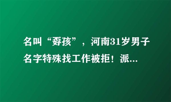 名叫“孬孩”,河南31岁男子名字特殊找工作被拒!派出所:可以改