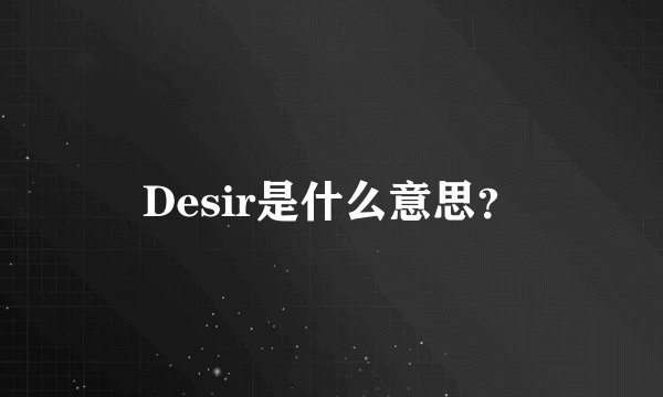 Desir是什么意思？