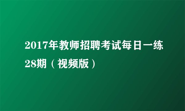 2017年教师招聘考试每日一练28期（视频版）
