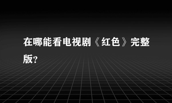 在哪能看电视剧《红色》完整版？