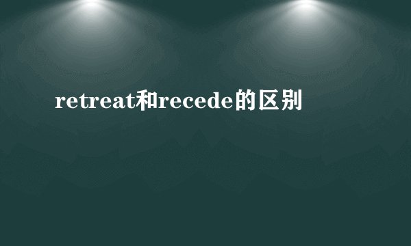 retreat和recede的区别