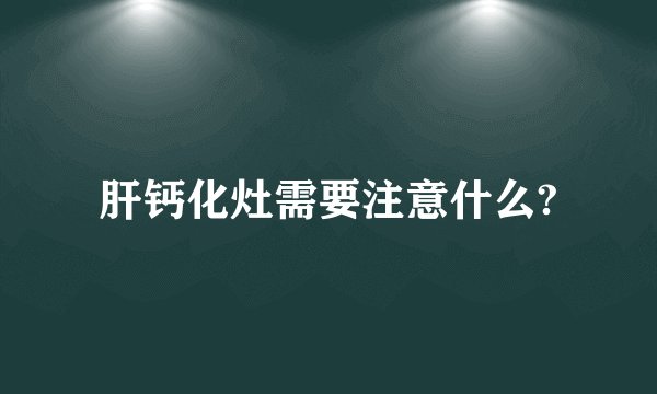 肝钙化灶需要注意什么?