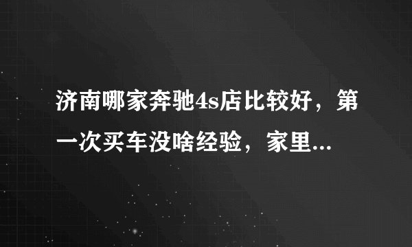 济南哪家奔驰4s店比较好，第一次买车没啥经验，家里拆迁了，想买辆车