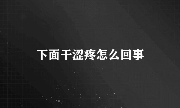 下面干涩疼怎么回事