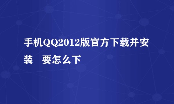手机QQ2012版官方下载并安装   要怎么下