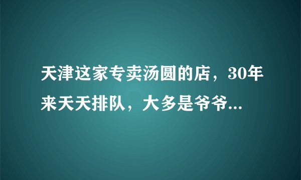 天津这家专卖汤圆的店，30年来天天排队，大多是爷爷奶奶来买