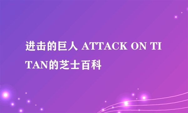 进击的巨人 ATTACK ON TITAN的芝士百科