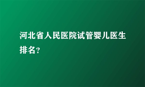 河北省人民医院试管婴儿医生排名？