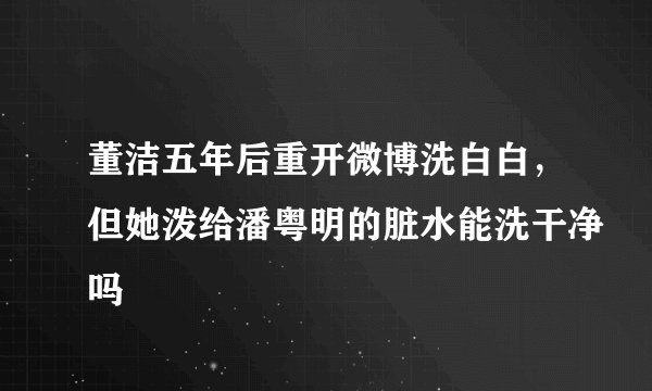 董洁五年后重开微博洗白白，但她泼给潘粤明的脏水能洗干净吗