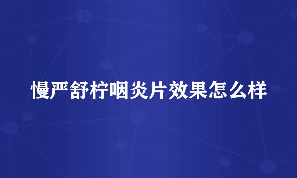 慢严舒柠咽炎片效果怎么样