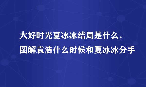 大好时光夏冰冰结局是什么，图解袁浩什么时候和夏冰冰分手