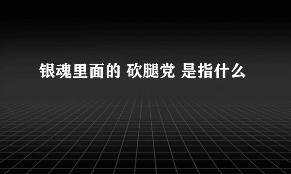 银魂里面的 砍腿党 是指什么