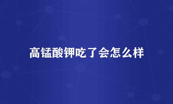 高锰酸钾吃了会怎么样