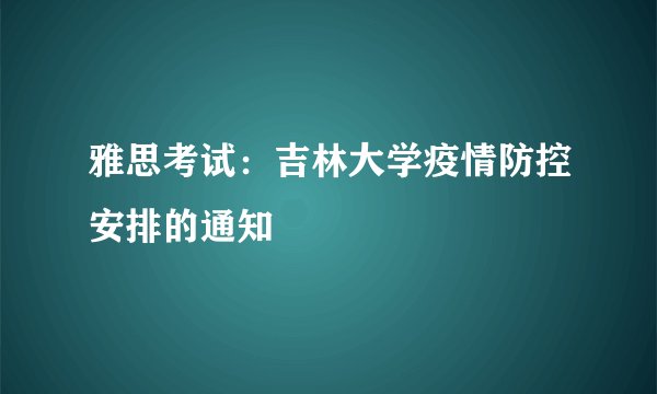 雅思考试：吉林大学疫情防控安排的通知