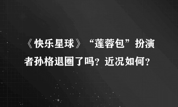 《快乐星球》“莲蓉包”扮演者孙格退圈了吗？近况如何？