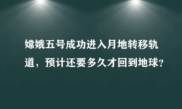 嫦娥五号成功进入月地转移轨道，预计还要多久才回到地球？