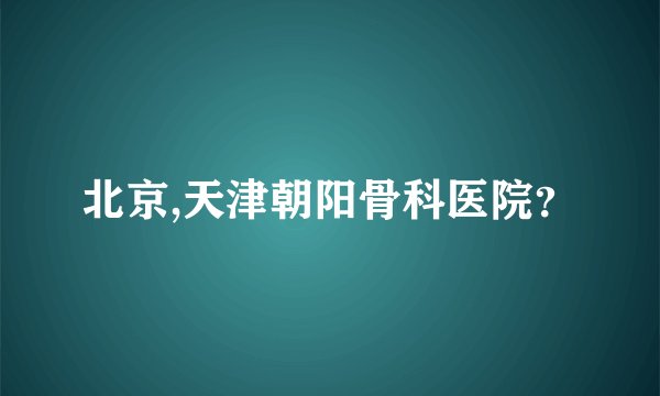 北京,天津朝阳骨科医院？