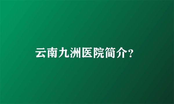 云南九洲医院简介？