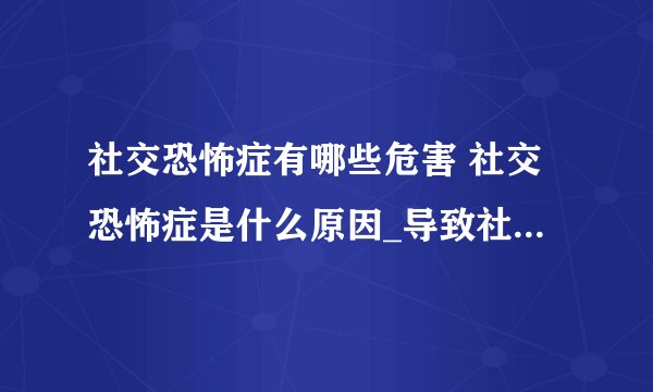 社交恐怖症有哪些危害 社交恐怖症是什么原因_导致社交恐怖症原因是什么