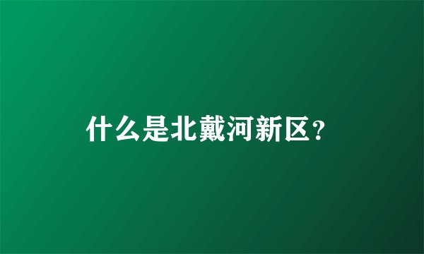 什么是北戴河新区？