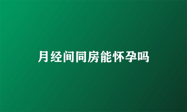 月经间同房能怀孕吗