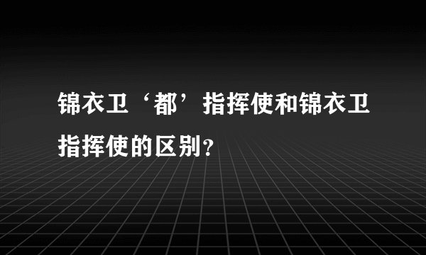 锦衣卫‘都’指挥使和锦衣卫指挥使的区别？