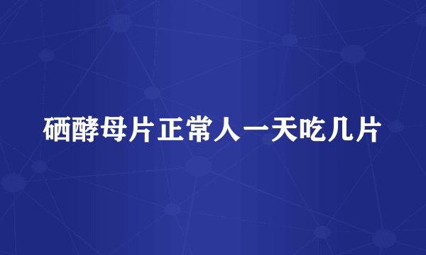 硒酵母片正常人一天吃几片