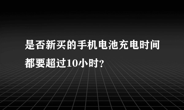 是否新买的手机电池充电时间都要超过10小时？