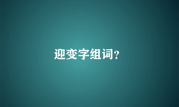 迎变字组词？