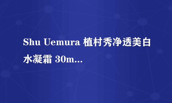 Shu Uemura 植村秀净透美白水凝霜 30ml效果怎么样?
