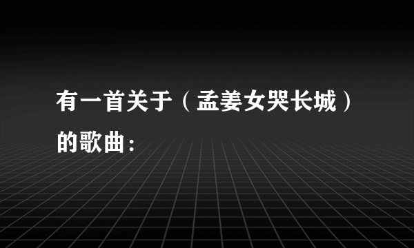 有一首关于（孟姜女哭长城）的歌曲：