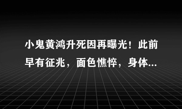小鬼黄鸿升死因再曝光！此前早有征兆，面色憔悴，身体状况堪忧