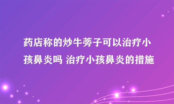 药店称的炒牛蒡子可以治疗小孩鼻炎吗 治疗小孩鼻炎的措施