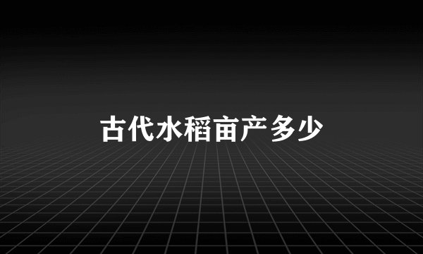 古代水稻亩产多少