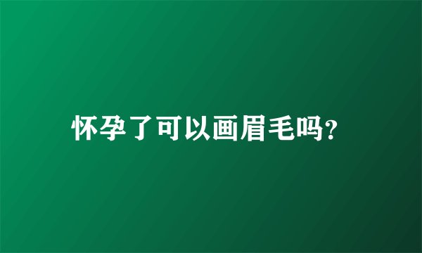 怀孕了可以画眉毛吗？